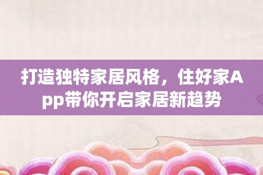 打造独特家居风格，住好家App带你开启家居新趋势