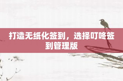 打造无纸化签到，选择叮咚签到管理版