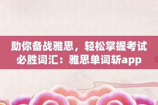 助你备战雅思，轻松掌握考试必胜词汇：雅思单词斩app