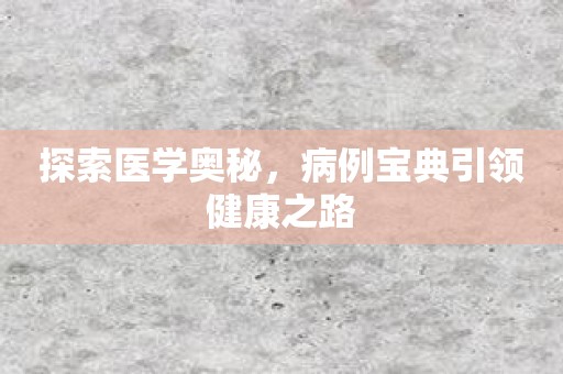 探索医学奥秘，病例宝典引领健康之路
