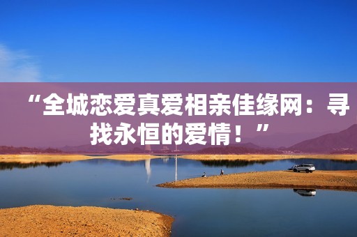 “全城恋爱真爱相亲佳缘网：寻找永恒的爱情！”