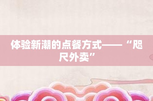 体验新潮的点餐方式——“咫尺外卖”