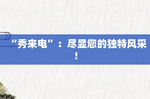 “秀来电”：尽显您的独特风采！