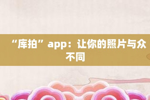 “库拍”app：让你的照片与众不同