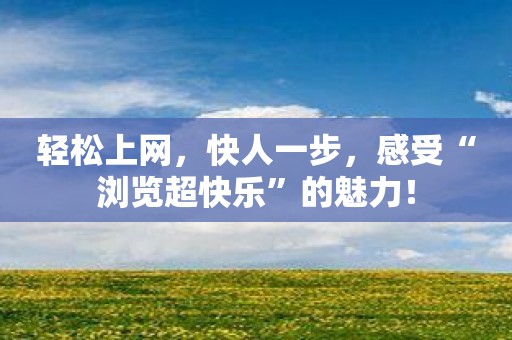 轻松上网，快人一步，感受“浏览超快乐”的魅力！
