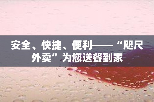安全、快捷、便利——“咫尺外卖”为您送餐到家
