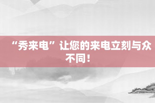 “秀来电”让您的来电立刻与众不同！