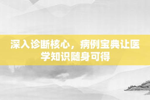 深入诊断核心，病例宝典让医学知识随身可得
