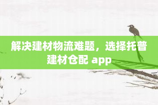 解决建材物流难题，选择托普建材仓配 app