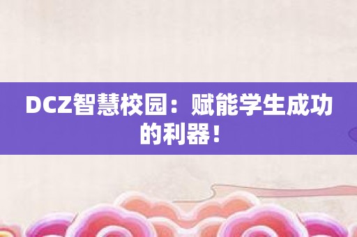 DCZ智慧校园：赋能学生成功的利器！