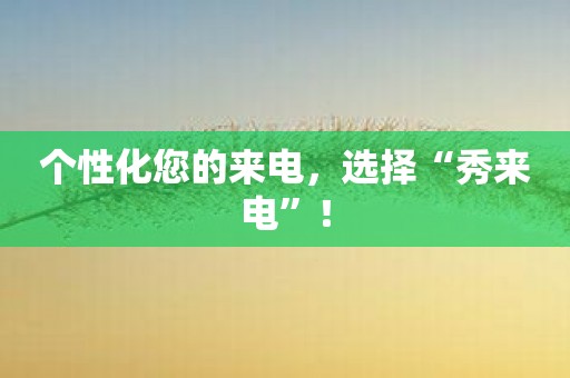 个性化您的来电，选择“秀来电”！