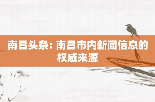 南昌头条: 南昌市内新闻信息的权威来源
