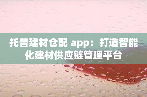 托普建材仓配 app：打造智能化建材供应链管理平台