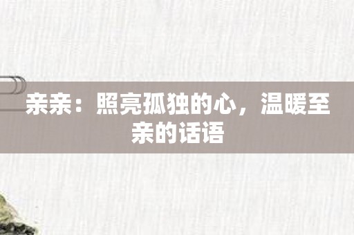 亲亲：照亮孤独的心，温暖至亲的话语