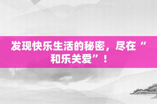 发现快乐生活的秘密，尽在“和乐关爱”！