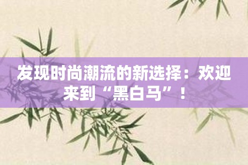 发现时尚潮流的新选择：欢迎来到“黑白马”！