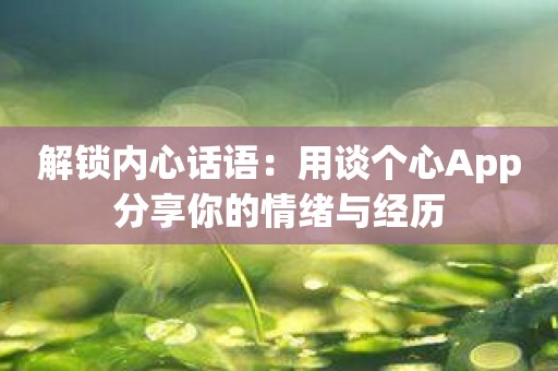 解锁内心话语：用谈个心App分享你的情绪与经历