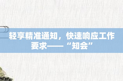 轻享精准通知，快速响应工作要求——“知会”