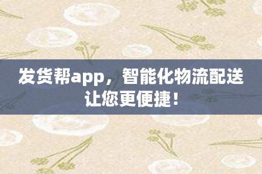 发货帮app，智能化物流配送让您更便捷！