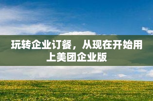 玩转企业订餐，从现在开始用上美团企业版
