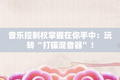 音乐控制权掌握在你手中：玩转“打碟混音器”！