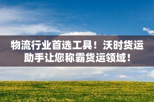 物流行业首选工具！沃时货运助手让您称霸货运领域！