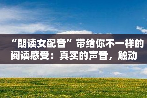 “朗读女配音”带给你不一样的阅读感受：真实的声音，触动心灵