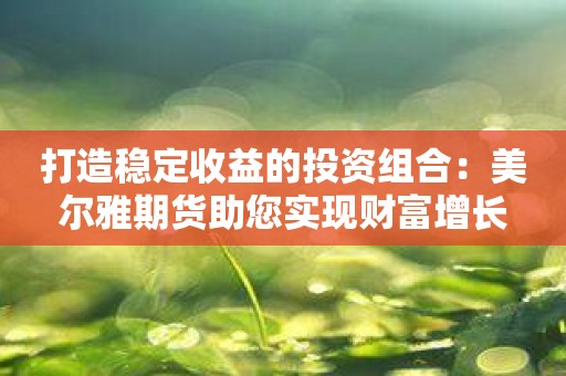 打造稳定收益的投资组合：美尔雅期货助您实现财富增长