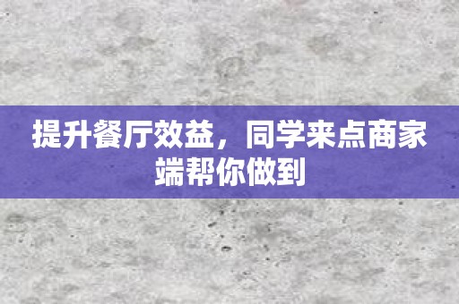 提升餐厅效益，同学来点商家端帮你做到