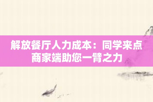 解放餐厅人力成本：同学来点商家端助您一臂之力
