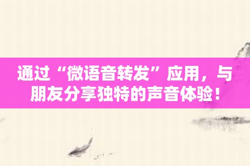 通过“微语音转发”应用，与朋友分享独特的声音体验！