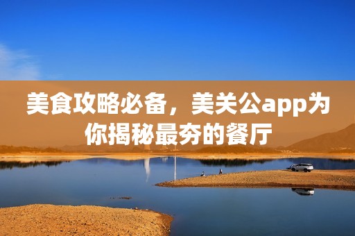 美食攻略必备，美关公app为你揭秘最夯的餐厅