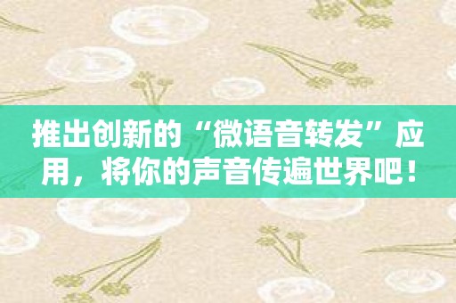 推出创新的“微语音转发”应用，将你的声音传遍世界吧！