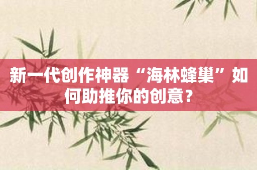 新一代创作神器“海林蜂巢”如何助推你的创意？