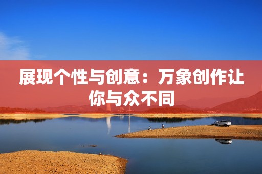 展现个性与创意：万象创作让你与众不同