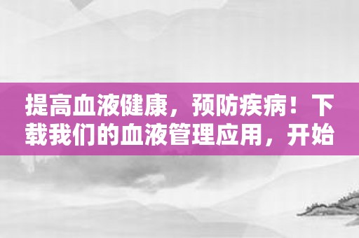 提高血液健康，预防疾病！下载我们的血液管理应用，开始健康生活。