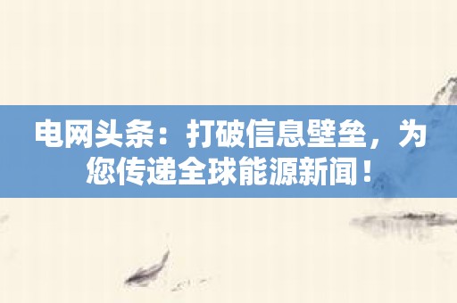 电网头条：打破信息壁垒，为您传递全球能源新闻！