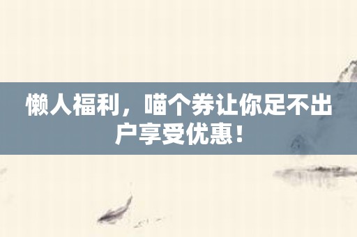 懒人福利，喵个券让你足不出户享受优惠！