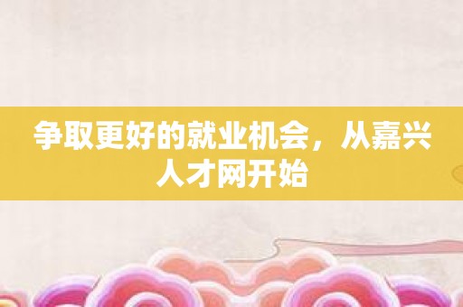 争取更好的就业机会，从嘉兴人才网开始