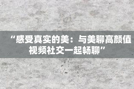 “感受真实的美：与美聊高颜值视频社交一起畅聊”