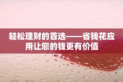 轻松理财的首选——省钱花应用让您的钱更有价值