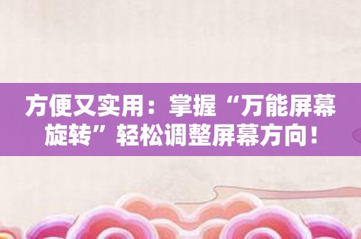 方便又实用：掌握“万能屏幕旋转”轻松调整屏幕方向！