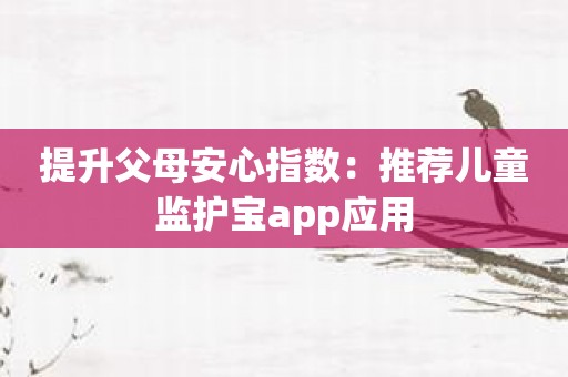 提升父母安心指数：推荐儿童监护宝app应用