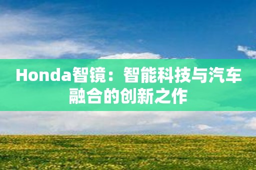 Honda智镜：智能科技与汽车融合的创新之作