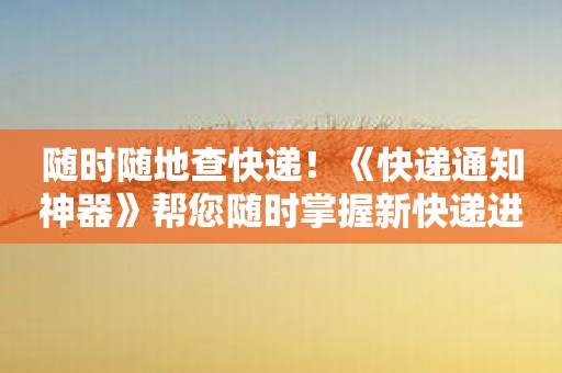 随时随地查快递！《快递通知神器》帮您随时掌握新快递进展！