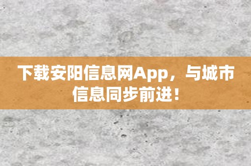 下载安阳信息网App，与城市信息同步前进！