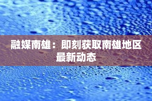 融媒南雄：即刻获取南雄地区最新动态