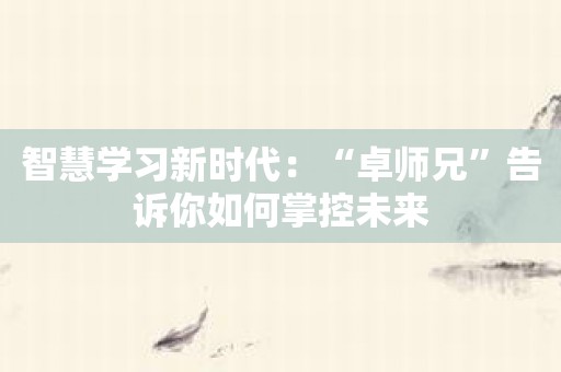 智慧学习新时代：“卓师兄”告诉你如何掌控未来