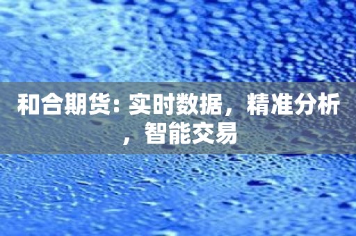 和合期货: 实时数据，精准分析，智能交易