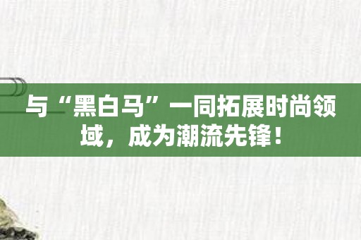 与“黑白马”一同拓展时尚领域，成为潮流先锋！